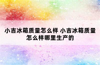 小吉冰箱质量怎么样 小吉冰箱质量怎么样哪里生产的